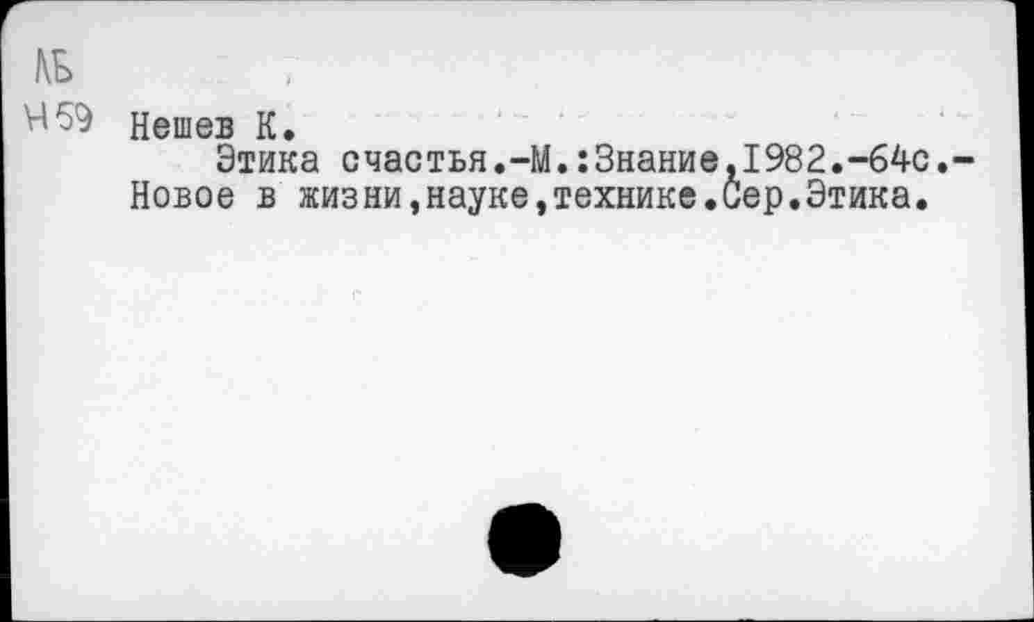 ﻿№
^59 Нешев К.
Этика счастья.-М.:Знание,1982.~64с,-Новое в жизни,науке,технике.Сер.Этика.